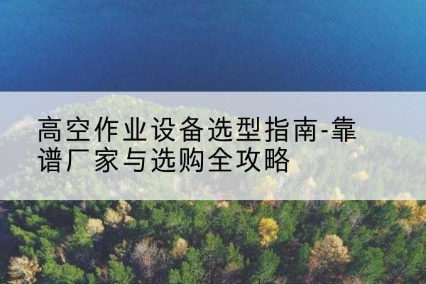 宝安升降车厂家-高空作业设备选型指南-靠谱厂家与选购全攻略