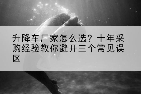 宝安升降车厂家-怎么选？十年采购经验教你避开三个常见误区