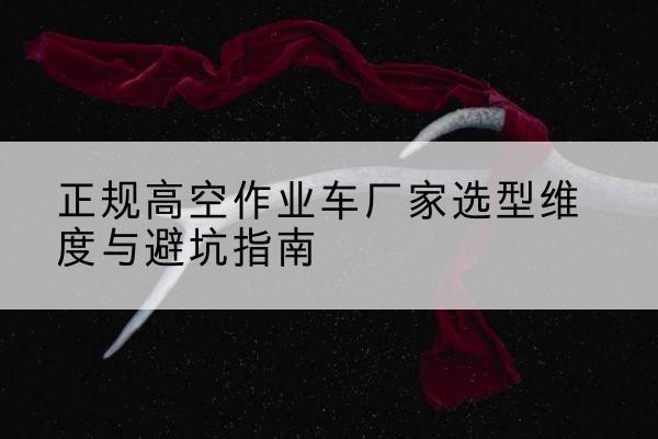 宝安高空作业车厂家-正规选型维度与避坑指南