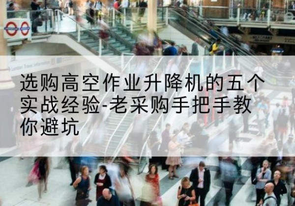 宝安高空作业升降机厂家-选购高空作业升降机的五个实战经验-老采购手把手教你避坑