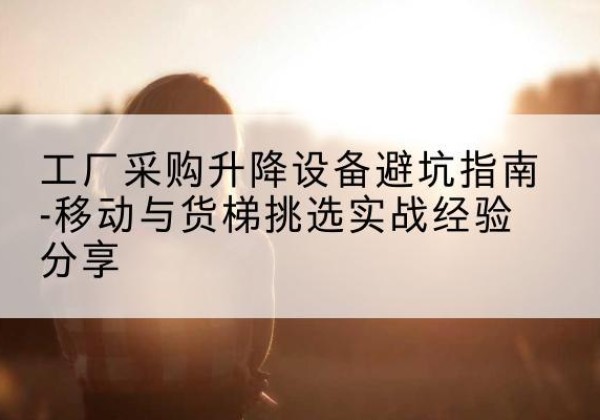 宝安移动式升降机怎么选-工厂采购升降设备避坑指南-移动与货梯挑选实战经验分享