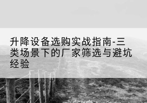 宝安移动式升降机厂家推荐-升降设备选购实战指南-三类场景下的厂家筛选与避坑经验