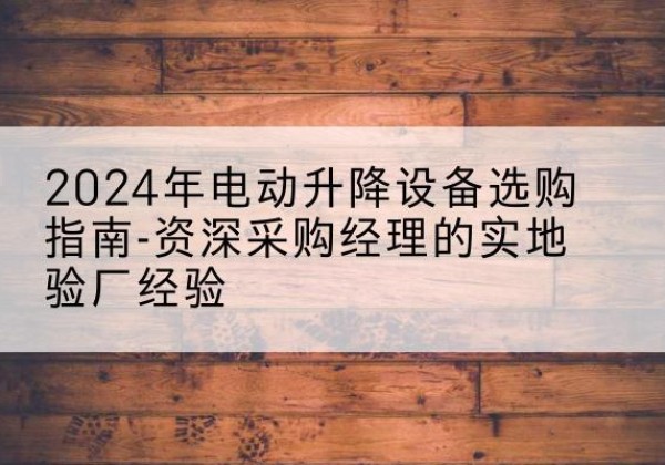 宝安电动剪叉升降平台厂家-2024年电动升降设备选购指南-资深采购经理的实地验厂经验