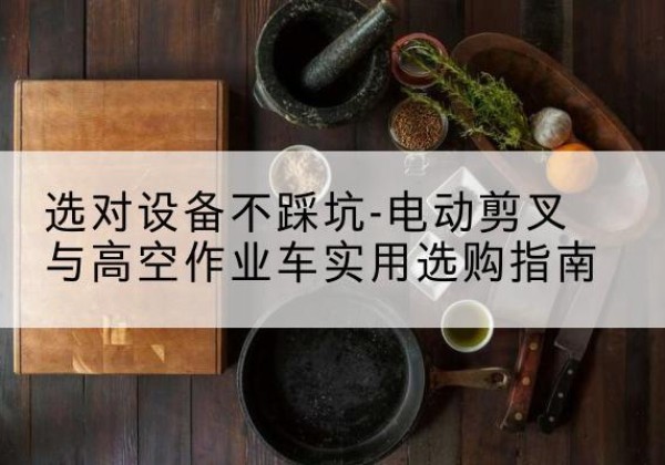 宝安电动剪叉升降平台怎么选-选对设备不踩坑-电动剪叉与高空作业车实用选购指南