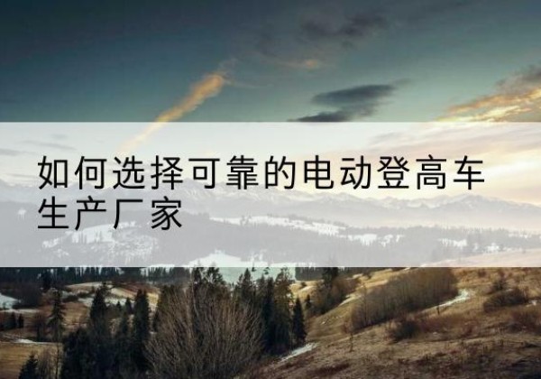宝安电动登高车厂家-如何选择可靠的电动登高车生产厂家
