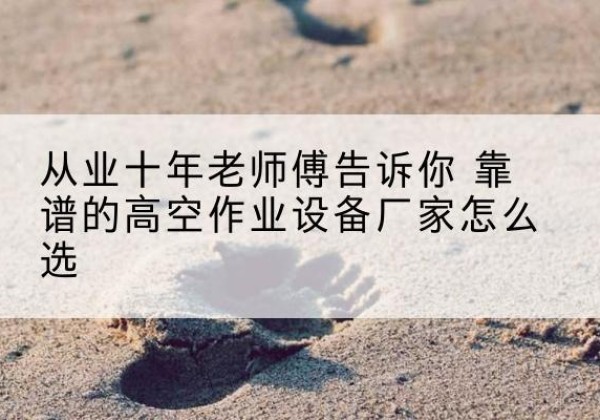 宝安高空作业升降机厂家推荐-从业十年老师傅告诉你 靠谱的高空作业设备厂家怎么选