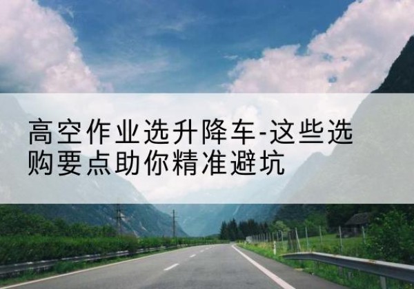 宝安升降车厂家-高空作业选升降车-这些选购要点助你*避坑