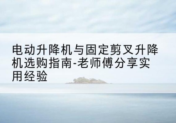 宝安电动升降机怎么选-电动升降机与固定剪叉升降机选购指南-老师傅分享实用经验