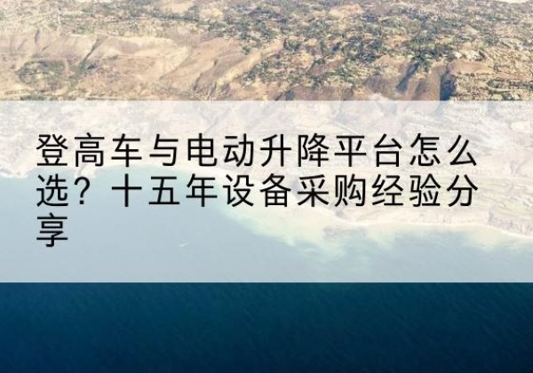 宝安登高车厂家厂家-登高车与电动升降平台怎么选？十五年设备采购经验分享