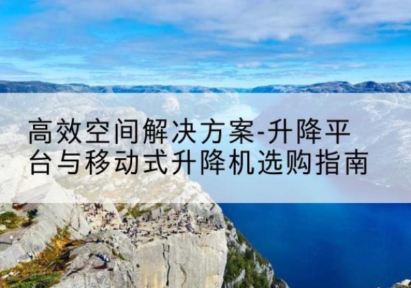 宝安升降平台厂家-*空间解决方案-升降平台与移动式升降机选购指南