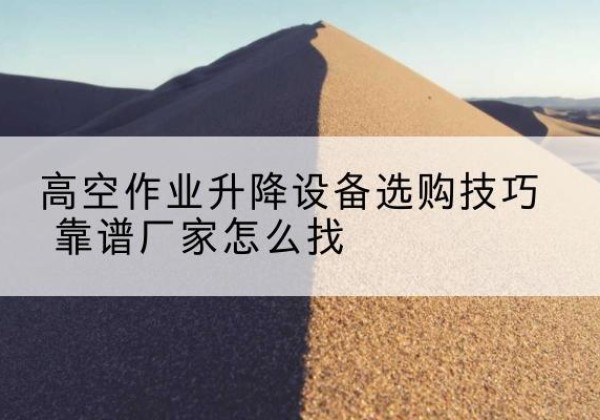 宝安电动升降平台厂家推荐-高空作业升降设备选购技巧 靠谱厂家怎么找