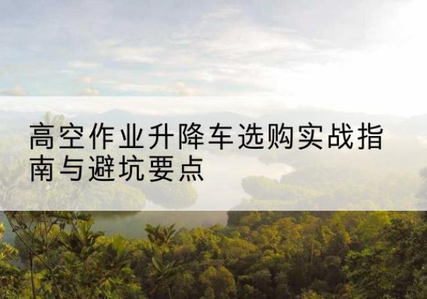 宝安升降车怎么选-高空作业升降车选购实战指南与避坑要点