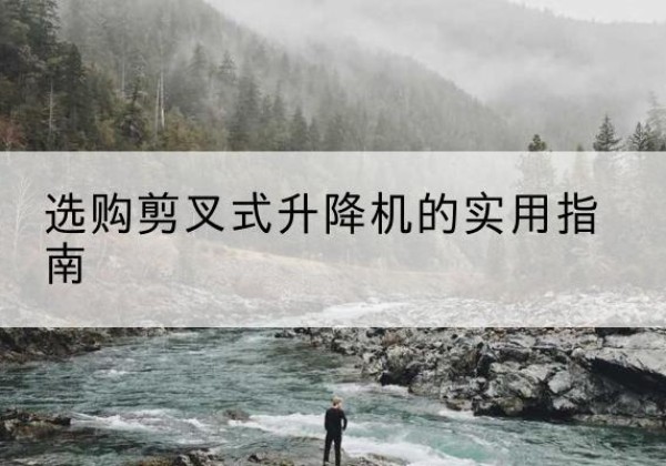 宝安剪叉式升降机怎么选-选购剪叉式升降机的实用指南