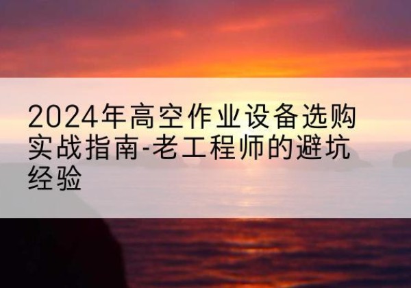 宝安高空作业升降机厂家推荐-2024年高空作业设备选购实战指南-老工程师的避坑经验