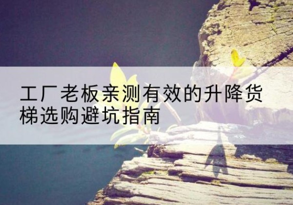 宝安升降货梯怎么选-工厂老板亲测有效的升降货梯选购避坑指南