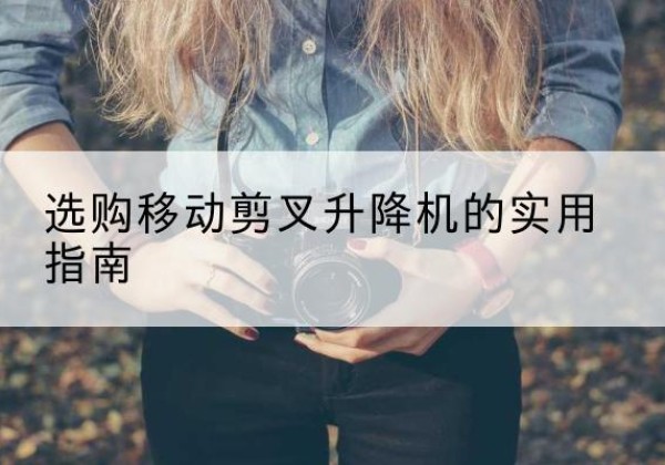 宝安移动剪叉升降机怎么选-选购移动剪叉升降机的实用指南