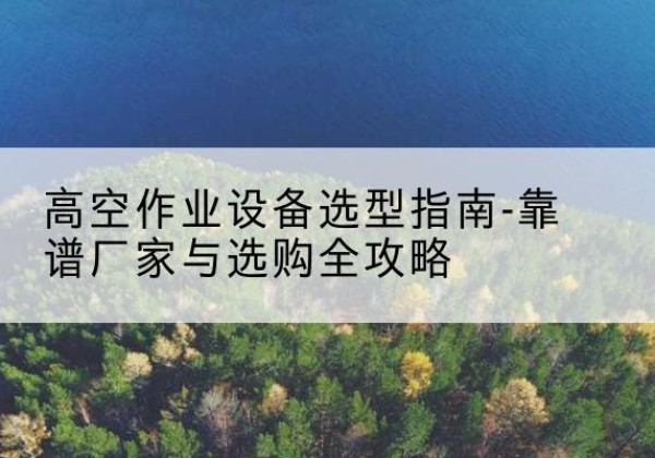 宝安升降车厂家-高空作业设备选型指南-靠谱厂家与选购全攻略