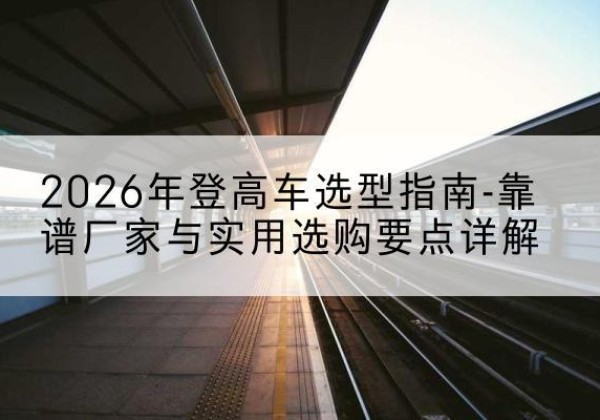 宝安登高车厂家推荐-2026年登高车选型指南-靠谱厂家与实用选购要点详解