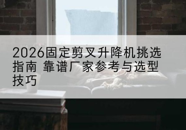 宝安固定剪叉升降机厂家推荐-2026固定剪叉升降机挑选指南 靠谱厂家参考与选型技巧