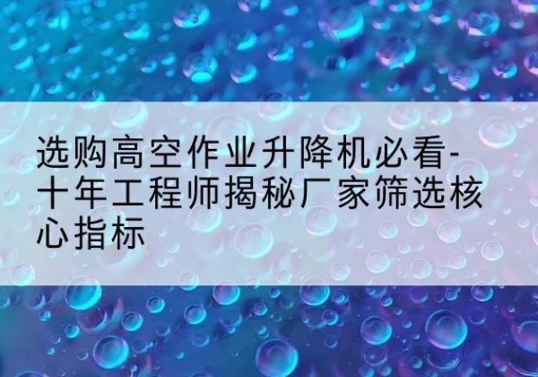 宝安高空作业升降机厂家推荐-选购高空作业升降机必看-十年工程师揭秘厂家筛选核心指标